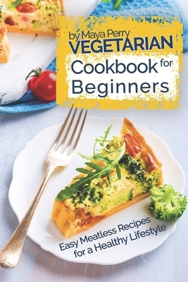 Vegetarian Cookbook for Beginners: Easy Meatless Recipes for a Healthy Lifestyle by Maya Perry