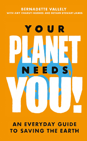 Your Planet Needs You!: an Everyday Guide to Saving the Earth by Bernadette Vallely, Amy Charuy-Hughes, Bethan Stewart James