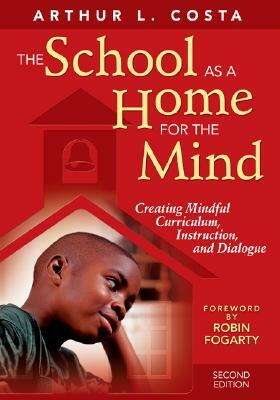 The School as a Home for the Mind: Creating Mindful Curriculum, Instruction, and Dialogue by Arthur L. Costa