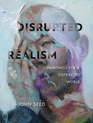 Disrupted Realism: Paintings for a Distracted World by John Seed