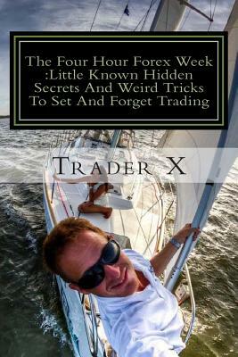 The Four Hour Forex Week: Little Known Hidden Secrets And Weird Tricks To Set And Forget Trading: Escape 9-5, Live Anywhere And Join The New Ric by Trader X