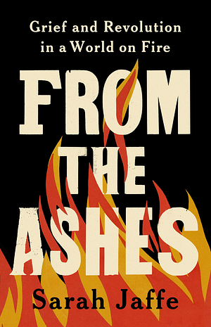 From the Ashes: Grief and Revolution in a World on Fire by Sarah Jaffe