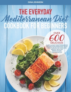 The Everyday Mediterranean Diet for Beginners: Over 600 Delicious Quick and Easy Mediterranean Recipes for Improving Your Health, Burn Fat and Lose We by Gina Johnson