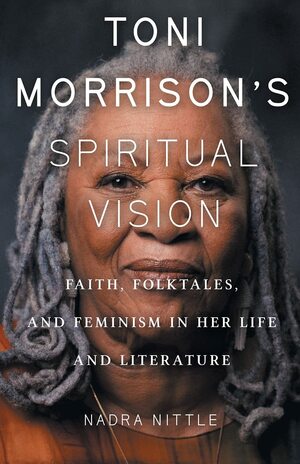 Toni Morrison's Spiritual Vision: Faith, Folktales, and Feminism in Her Life and Literature by Nadra Nittle