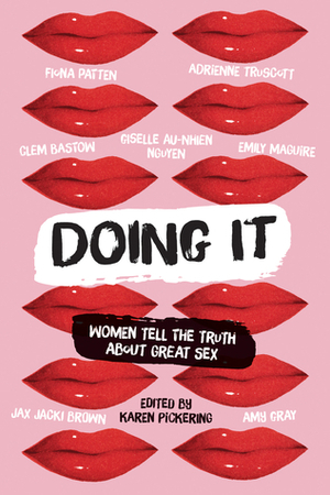 Doing It: Women Tell the Truth about Great Sex by Jax Jacki Brown, Fiona Patten, Emily Maguire, Giselle Au-Nhien Nguyen, Clem Bastow, Amy Gray, Adrienne Truscott, Karen Pickering