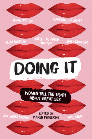 Doing It: Women Tell the Truth about Great Sex by Giselle Au-Nhien Nguyen, Fiona Patten, Amy Gray, Jax Jacki Brown, Karen Pickering, Emily Maguire, Clem Bastow, Adrienne Truscott