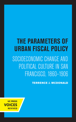 The Parameters of Urban Fiscal Policy: Socioeconomic Change and Political Culture in San Francisco, 1860-1906 by Terrence J. McDonald