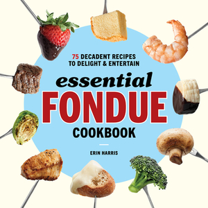 Essential Fondue Cookbook: 75 Decadent Recipes to Delight and Entertain by Erin Harris