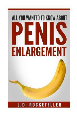 All You Wanted to Know About Penis Enlargement by J. D. Rockefeller