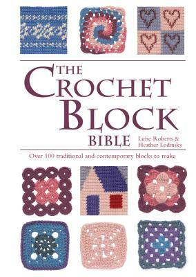 The Crochet Block Bible: Over 100 Traditional and Contemporary Blocks to Make by Luise Roberts, Heather Lodinsky