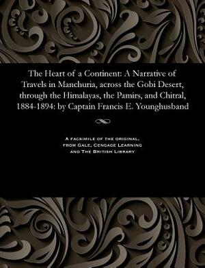 The Heart of a Continent: A Narrative of Travels in Manchuria, Across the Gobi Desert, Through the Himalayas, the Pamirs, and Chitral, 1884-1894 by Frank E. Captain Younghusband