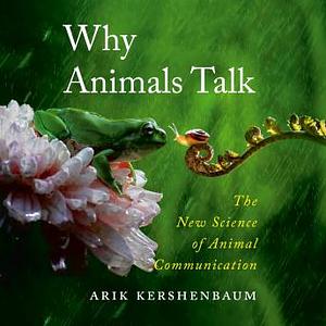 Why Animals Talk: The New Science of Animal Communication by Arik Kershenbaum