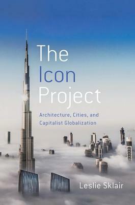 The Icon Project: Architecture, Cities, and Capitalist Globalization by Leslie Sklair