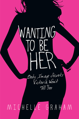 Wanting to Be Her: Body Image Secrets Victoria Won't Tell You by Michelle Graham