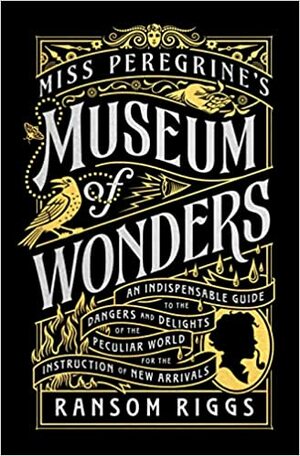 Miss Peregrine's Museum of Wonders: An Indispensable Guide to the Dangers and Delights of the Peculiar World for the Instruction of New Arrivals by Ransom Riggs