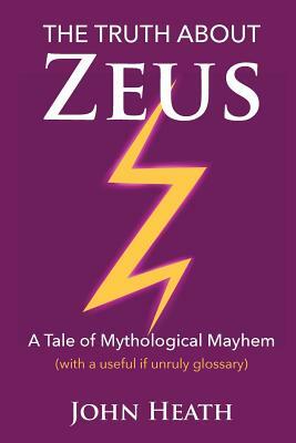 The Truth About Zeus: A Tale of Mythological Mayhem by John Heath