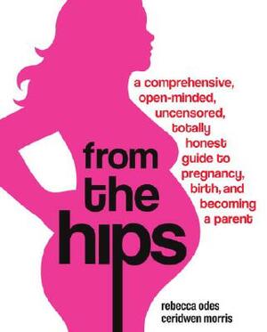 From the Hips: A Comprehensive, Open-Minded, Uncensored, Totally Honest Guide to Pregnancy, Birth, and Becoming a Parent by Rebecca Odes, Ceridwen Morris