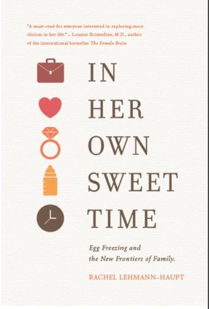 In Her Own Sweet Time: Egg Freezing and the New Frontiers of Family by Rachel Lehmann-Haupt