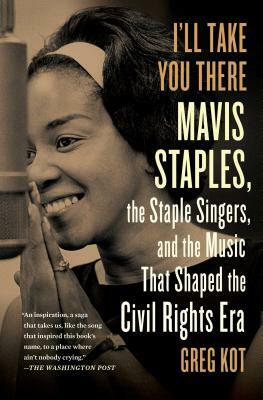 I'll Take You There: Mavis Staples, the Staple Singers, and the March Up Freedom's Highway by Greg Kot