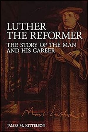 Luther the Reformer: The Story of the Man and His Career by James M. Kittelson