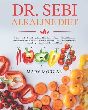 Dr Sebi Alkaline Diet: Detox your Body with Herbs and Products to Reduce Risk of Diseases. Weight Loss, Detox the Liver, Cleanse Kidneys, Low by Mary Morgan