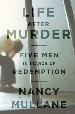 Life After Murder: Five Men in Search of Redemption by Nancy Mullane