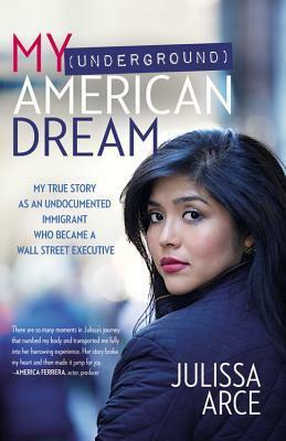 My (Underground) American Dream: My True Story as an Undocumented Immigrant Who Became a Wall Street Executive by Julissa Arce