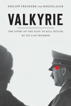 Valkyrie: The Story of the Plot to Kill Hitler, by Its Last Member by Philipp Freiherr von Boeselager