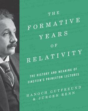 The Formative Years of Relativity: The History and Meaning of Einstein's Princeton Lectures by Jürgen Renn, Hanoch Gutfreund