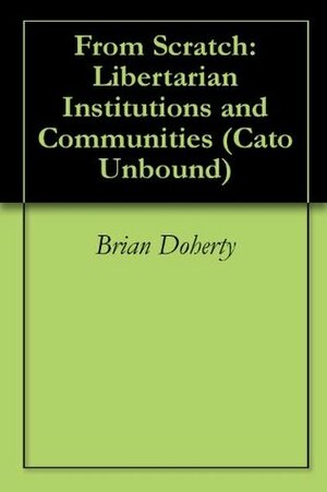 From Scratch: Libertarian Institutions and Communities (Cato Unbound) by Jason Kuznicki, Patri Friedman, Jason Sorens, Peter Thiel, Brian Doherty