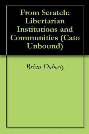 From Scratch: Libertarian Institutions and Communities (Cato Unbound) by Peter Thiel, Jason Sorens, Jason Kuznicki, Brian Doherty, Patri Friedman