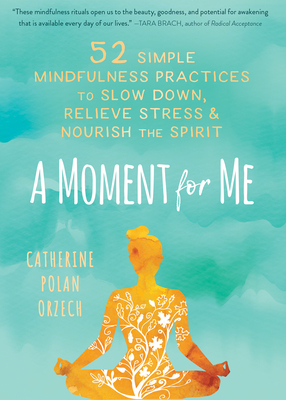 A Moment for Me: 52 Simple Mindfulness Practices to Slow Down, Relieve Stress, and Nourish the Spirit by Catherine Polan Orzech
