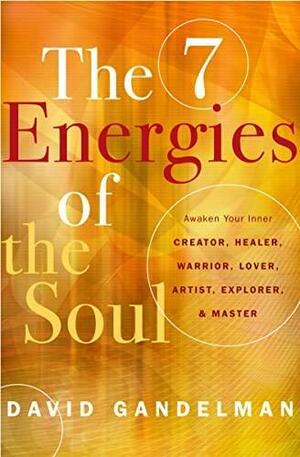 The 7 Energies of the Soul: Awaken Your Inner Creator, Healer, Warrior, Lover, Artist, Explorer and Master by David Gandelman