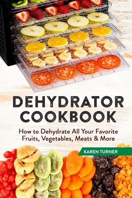 Dehydrator Cookbook: How to Dehydrate All Your Favorite Fruits, Vegetables, Meats & More by Karen Turner