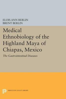 Medical Ethnobiology of the Highland Maya of Chiapas, Mexico: The Gastrointestinal Diseases by Elois Ann Berlin, Brent Berlin