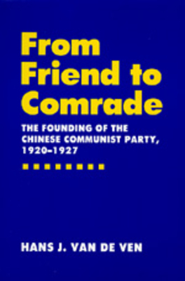 From Friend to Comrade: The Founding of the Chinese Communist Party, 1920-1927 by Hans J. Van De Ven