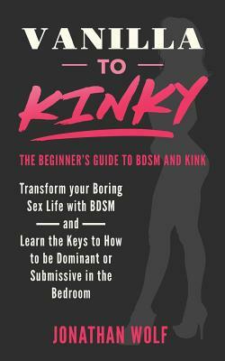 Vanilla to Kinky: The Beginner's Guide to BDSM and Kink: Discover the Keys to How to Be Dominant or Submissive in the Bedroom by Jonathan Wolf