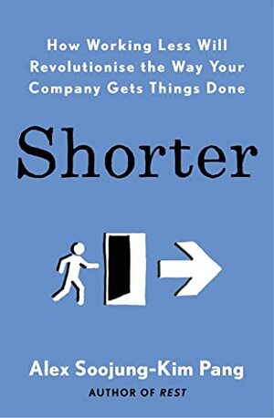 Shorter: How Working Less Will Revolutionise the Way Your Company Gets Things Done by Alex Soojung-Kim Pang