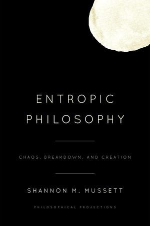 Entropic Philosophy: Chaos, Breakdown, and Creation by Shannon M. Mussett