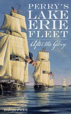 Perry's Lake Erie Fleet: After the Glory by David R. Frew