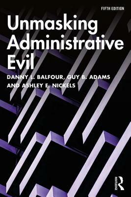 Unmasking Administrative Evil by Guy B. Adams, Danny L. Balfour, Ashley E. Nickels