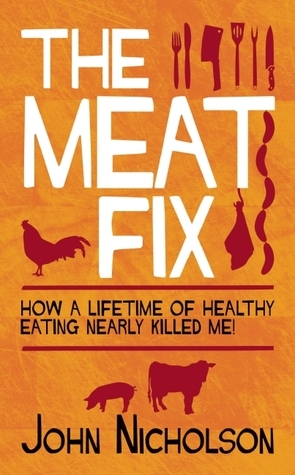 The Meat Fix: How a Lifetime of Healthy Living Nearly Killed Me! by John Nicholson