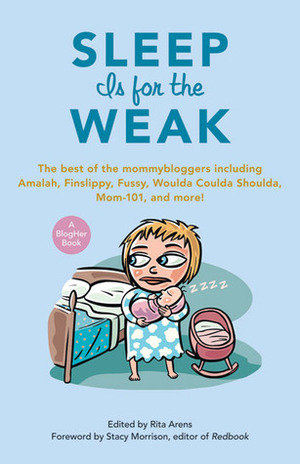 Sleep Is for the Weak: The Best of the Mommybloggers Including Amalah, Finslippy, Fussy, Woulda Coulda Shoulda, Mom-101, and More! by Stacy Morrison, Rita Arens