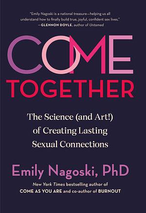 Come Together: The Science (and Art) of Creating Lasting Sexual Connections by Emily Nagoski