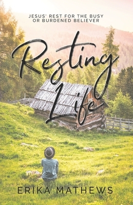 Resting Life: Jesus' Rest for the Busy or Burdened Believer by Erika Mathews