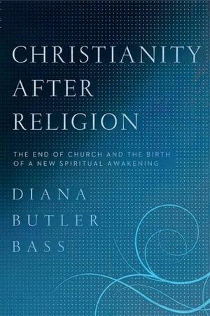 Christianity After Religion: The End of Church and the Birth of a New Spiritual Awakening by Diana Butler Bass