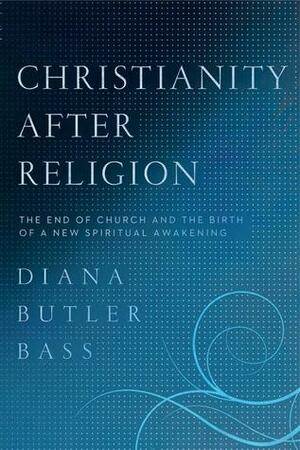 Christianity After Religion: The End of Church and the Birth of a New Spiritual Awakening by Diana Butler Bass
