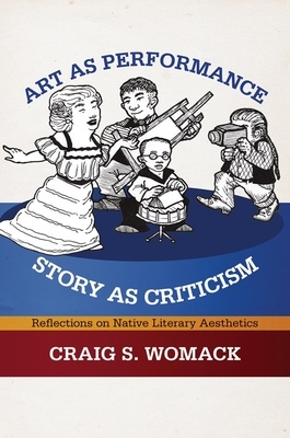 Art as Performance, Story as Criticism: Reflections on Native Literary Aesthetics by Craig S. Womack