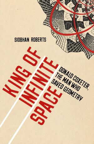 King of Infinite Space: Donald Coxeter, The Man Who Saved Geometry by Siobhan Roberts