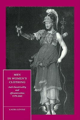 Men in Women's Clothing: Anti-Theatricality and Effeminization, 1579 1642 by Laura Levine